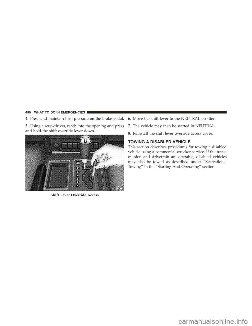JEEP LIBERTY 2012 KK / 2.G Owners Manual 4. Press and maintain firm pressure on the brake pedal.
5. Using a screwdriver, reach into the opening and press
and hold the shift override lever down.6. Move the shift lever to the NEUTRAL position.