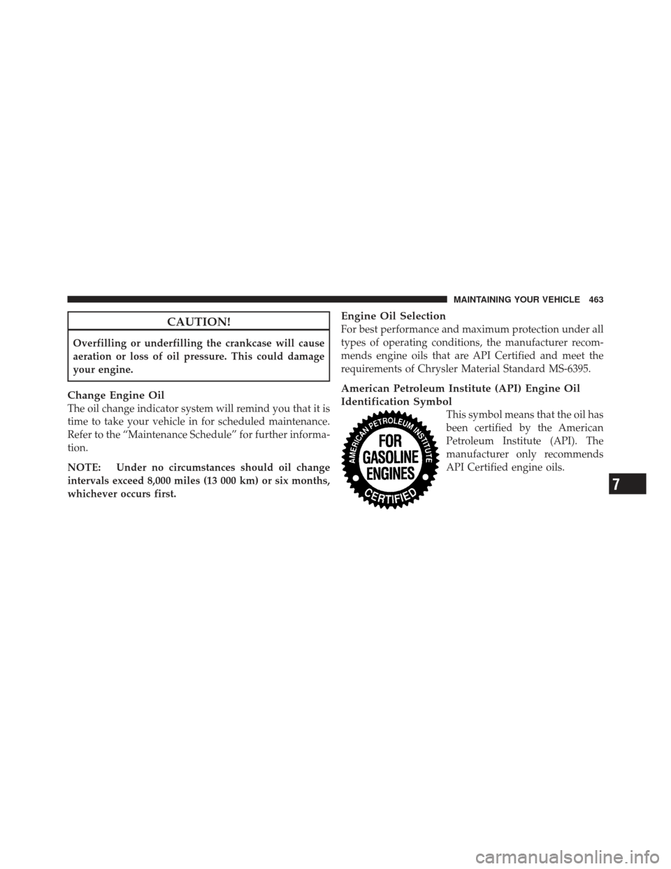 JEEP LIBERTY 2012 KK / 2.G Owners Manual CAUTION!
Overfilling or underfilling the crankcase will cause
aeration or loss of oil pressure. This could damage
your engine.
Change Engine Oil
The oil change indicator system will remind you that it