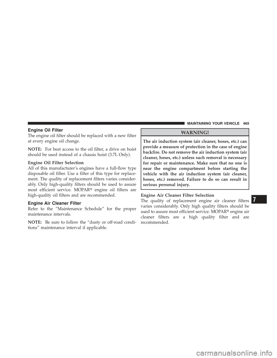 JEEP LIBERTY 2012 KK / 2.G Owners Manual Engine Oil Filter
The engine oil filter should be replaced with a new filter
at every engine oil change.
NOTE:For best access to the oil filter, a drive on hoist
should be used instead of a chassis ho