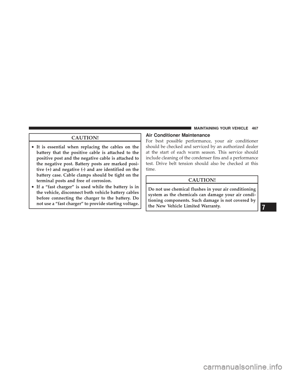 JEEP LIBERTY 2012 KK / 2.G Owners Manual CAUTION!
•It is essential when replacing the cables on the
battery that the positive cable is attached to the
positive post and the negative cable is attached to
the negative post. Battery posts are