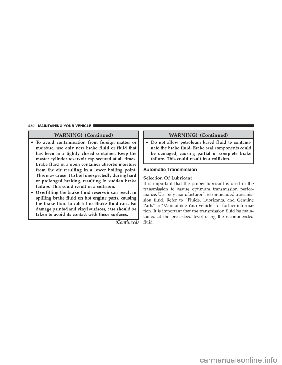 JEEP LIBERTY 2012 KK / 2.G Owners Manual WARNING! (Continued)
•To avoid contamination from foreign matter or
moisture, use only new brake fluid or fluid that
has been in a tightly closed container. Keep the
master cylinder reservoir cap se