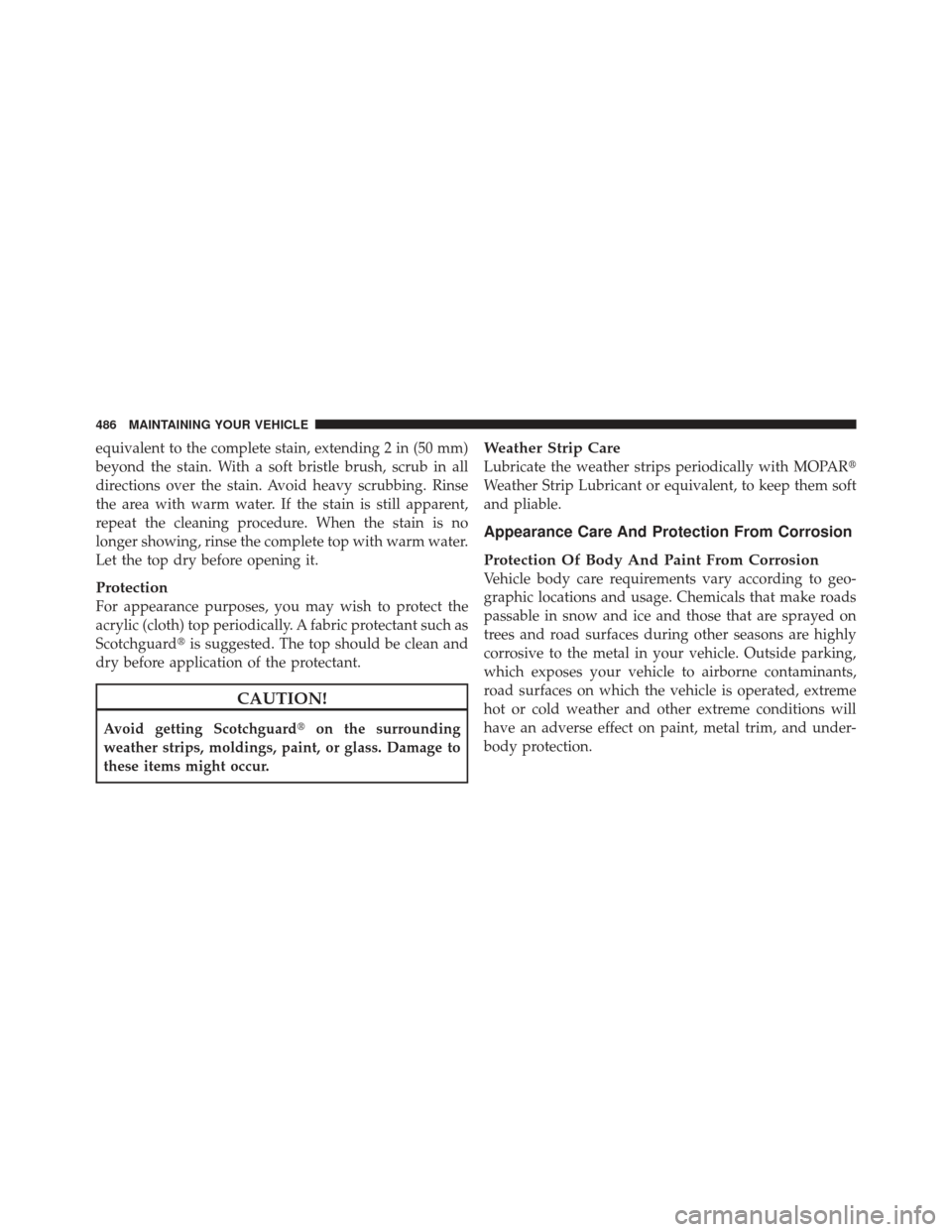 JEEP LIBERTY 2012 KK / 2.G Owners Manual equivalent to the complete stain, extending 2 in (50 mm)
beyond the stain. With a soft bristle brush, scrub in all
directions over the stain. Avoid heavy scrubbing. Rinse
the area with warm water. If 