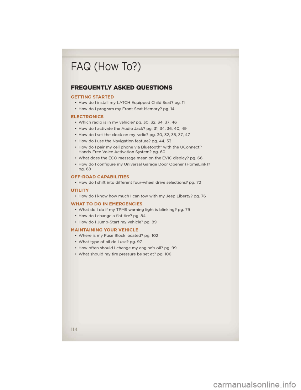JEEP LIBERTY 2012 KK / 2.G User Guide FREQUENTLY ASKED QUESTIONS
GETTING STARTED
• How do I install my LATCH Equipped Child Seat? pg. 11
• How do I program my Front Seat Memory? pg. 14
ELECTRONICS
• Which radio is in my vehicle? pg. JEEP LIBERTY 2012 KK / 2.G User Guide FREQUENTLY ASKED QUESTIONS
GETTING STARTED
• How do I install my LATCH Equipped Child Seat? pg. 11
• How do I program my Front Seat Memory? pg. 14
ELECTRONICS
• Which radio is in my vehicle? pg.