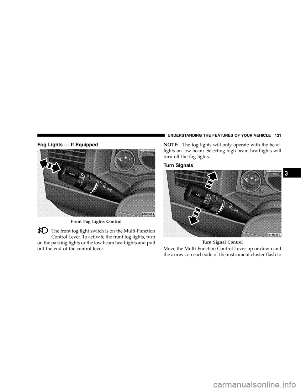 JEEP PATRIOT 2007 1.G Owners Manual Fog Lights Ð If Equipped
The front fog light switch is on the Multi-Function
Control Lever. To activate the front fog lights, turn
on the parking lights or the low beam headlights and pull
out the en