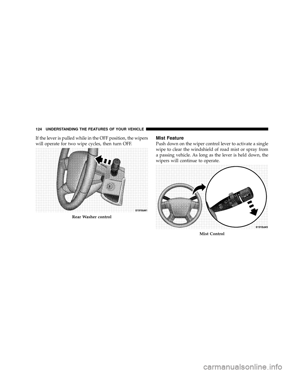 JEEP PATRIOT 2007 1.G Owners Manual If the lever is pulled while in the OFF position, the wipers
will operate for two wipe cycles, then turn OFF.Mist Feature
Push down on the wiper control lever to activate a single
wipe to clear the wi