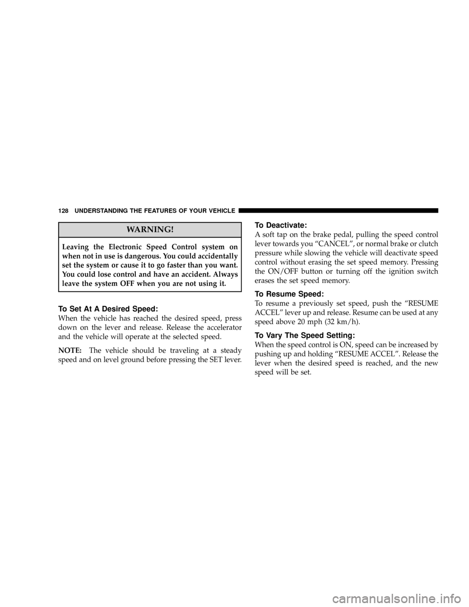 JEEP PATRIOT 2007 1.G Owners Manual WARNING!
Leaving the Electronic Speed Control system on
when not in use is dangerous. You could accidentally
set the system or cause it to go faster than you want.
You could lose control and have an a