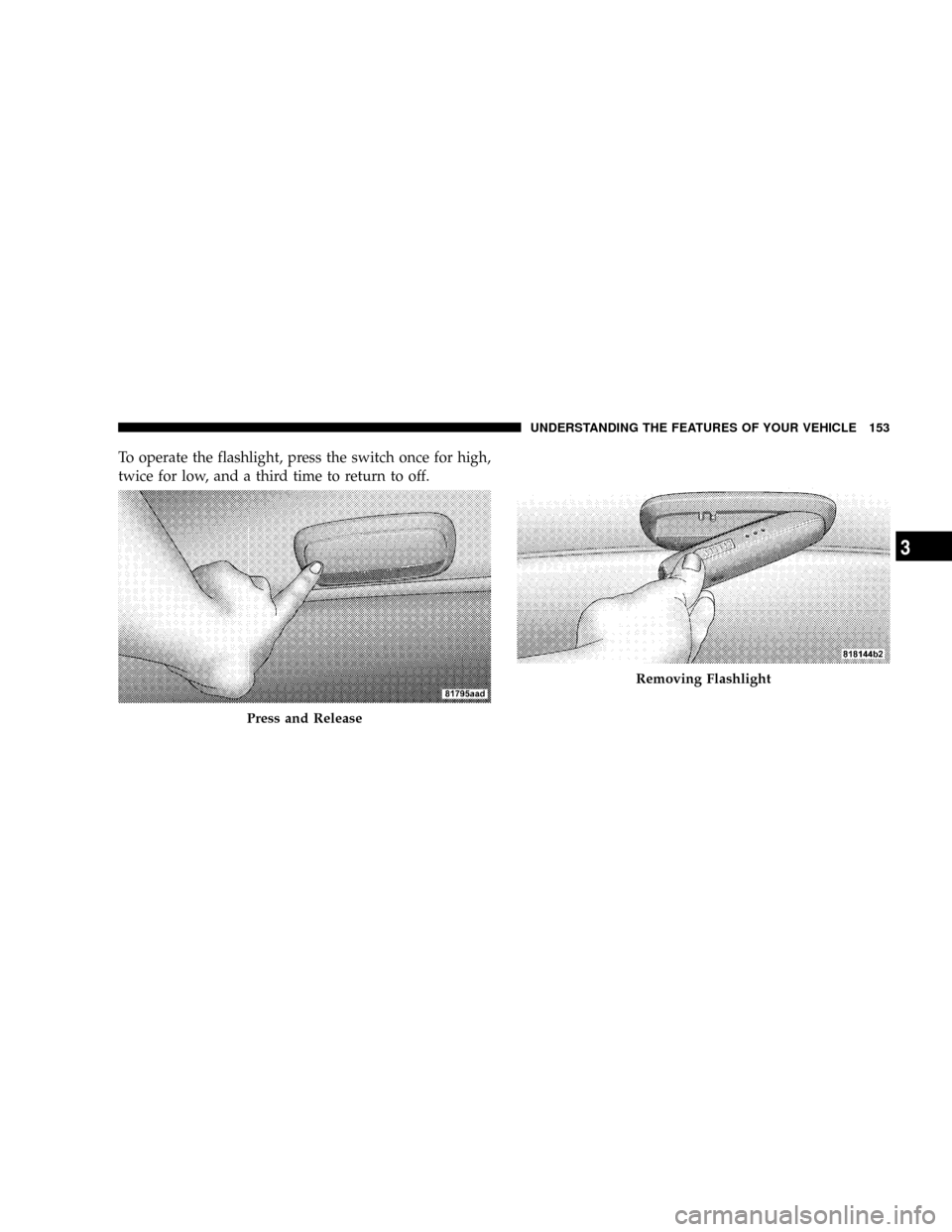 JEEP PATRIOT 2007 1.G Owners Manual To operate the flashlight, press the switch once for high,
twice for low, and a third time to return to off.
Press and Release
Removing Flashlight
UNDERSTANDING THE FEATURES OF YOUR VEHICLE 153
3 