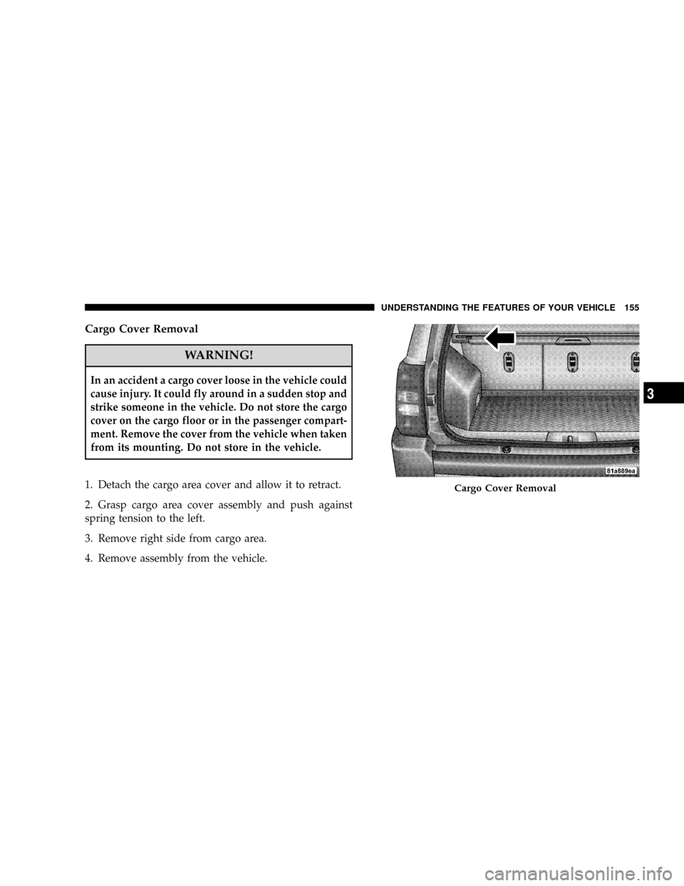 JEEP PATRIOT 2007 1.G Owners Manual Cargo Cover Removal
WARNING!
In an accident a cargo cover loose in the vehicle could
cause injury. It could fly around in a sudden stop and
strike someone in the vehicle. Do not store the cargo
cover 