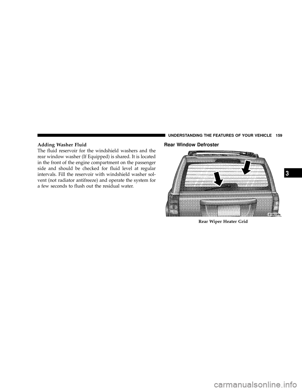 JEEP PATRIOT 2007 1.G Owners Manual Adding Washer Fluid
The fluid reservoir for the windshield washers and the
rear window washer (If Equipped) is shared. It is located
in the front of the engine compartment on the passenger
side and sh