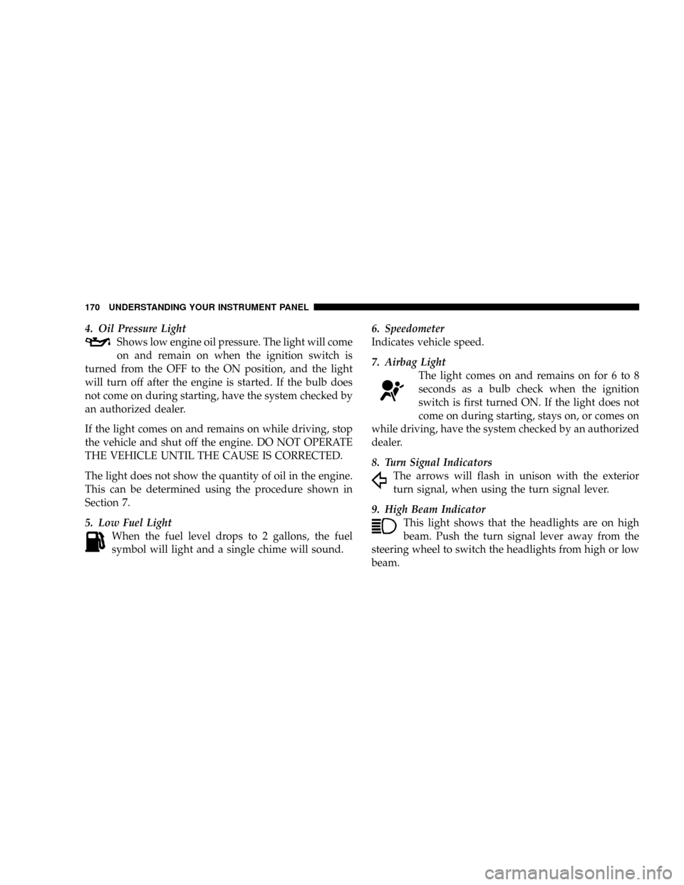 JEEP PATRIOT 2007 1.G Owners Manual 4. Oil Pressure Light
Shows low engine oil pressure. The light will come
on and remain on when the ignition switch is
turned from the OFF to the ON position, and the light
will turn off after the engi