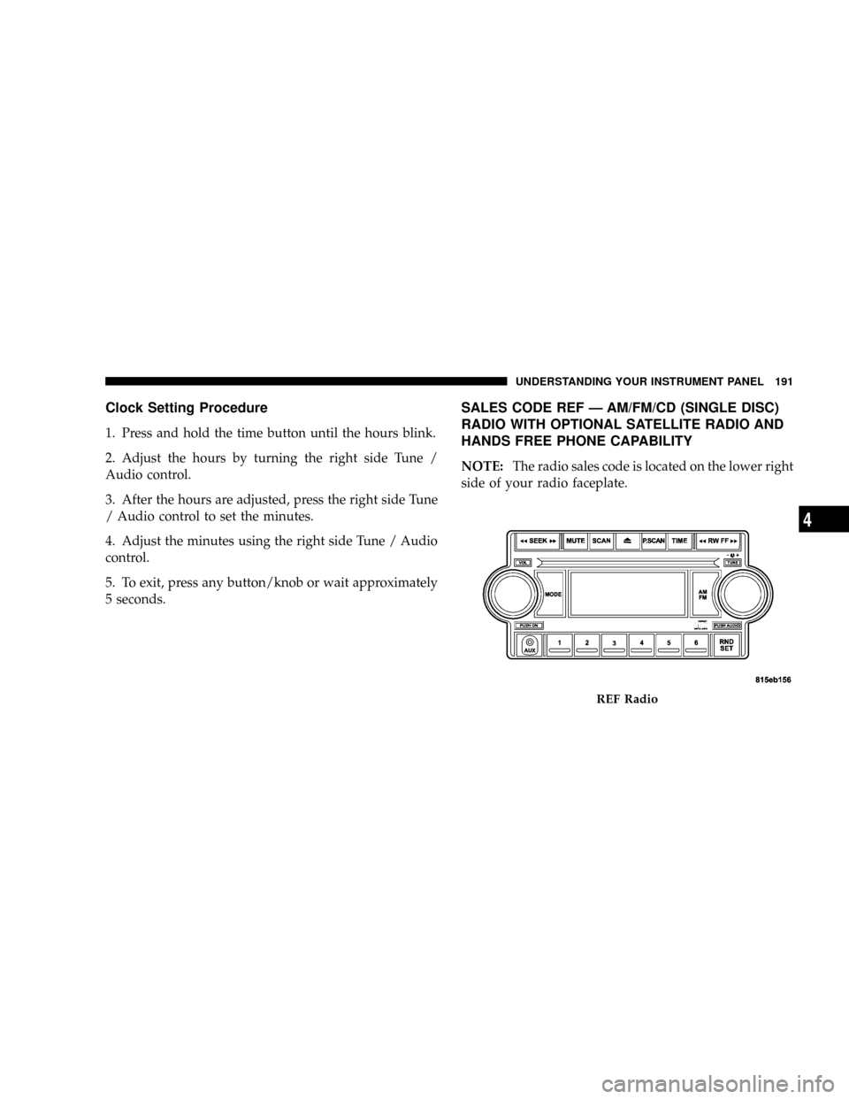 JEEP PATRIOT 2007 1.G Owners Manual Clock Setting Procedure
1. Press and hold the time button until the hours blink.
2. Adjust the hours by turning the right side Tune /
Audio control.
3. After the hours are adjusted, press the right si JEEP PATRIOT 2007 1.G Owners Manual Clock Setting Procedure
1. Press and hold the time button until the hours blink.
2. Adjust the hours by turning the right side Tune /
Audio control.
3. After the hours are adjusted, press the right si