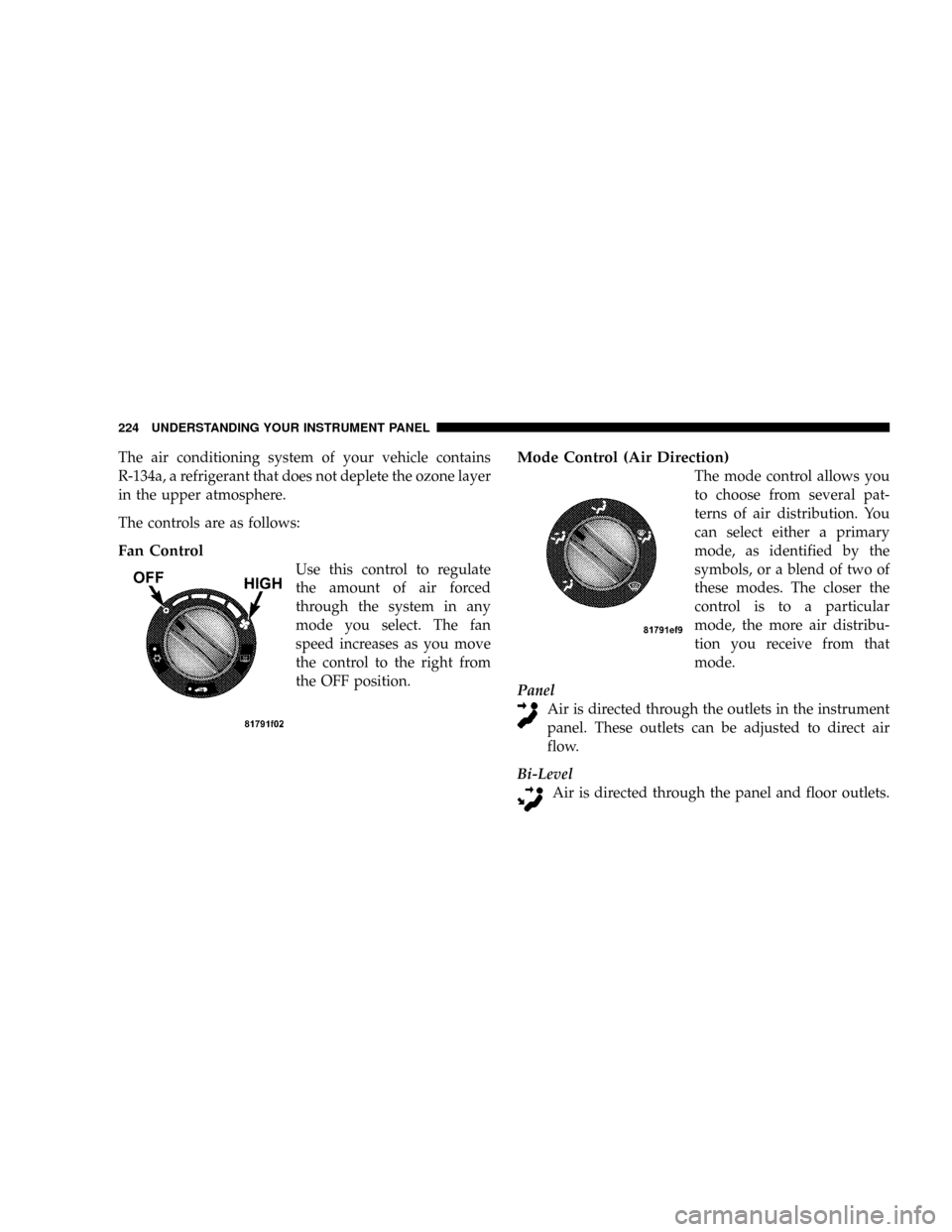 JEEP PATRIOT 2007 1.G Owners Manual The air conditioning system of your vehicle contains
R-134a, a refrigerant that does not deplete the ozone layer
in the upper atmosphere.
The controls are as follows:
Fan Control
Use this control to r