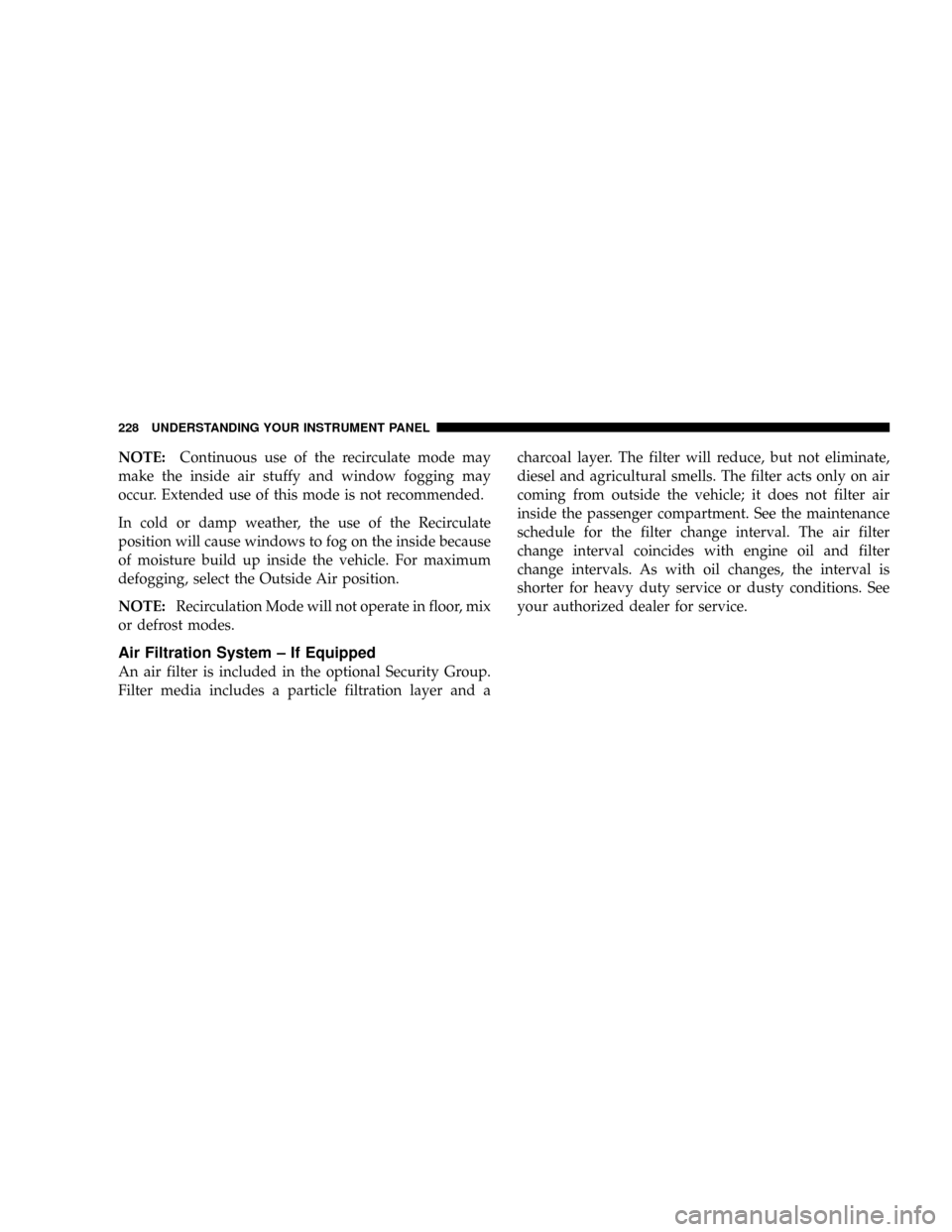 JEEP PATRIOT 2007 1.G Owners Manual NOTE:Continuous use of the recirculate mode may
make the inside air stuffy and window fogging may
occur. Extended use of this mode is not recommended.
In cold or damp weather, the use of the Recircula