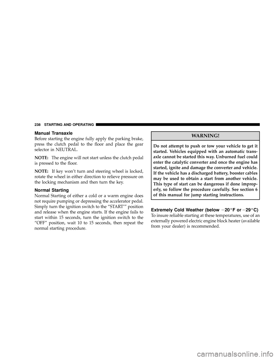 JEEP PATRIOT 2007 1.G Owners Manual Manual Transaxle
Before starting the engine fully apply the parking brake,
press the clutch pedal to the floor and place the gear
selector in NEUTRAL.
NOTE:The engine will not start unless the clutch 