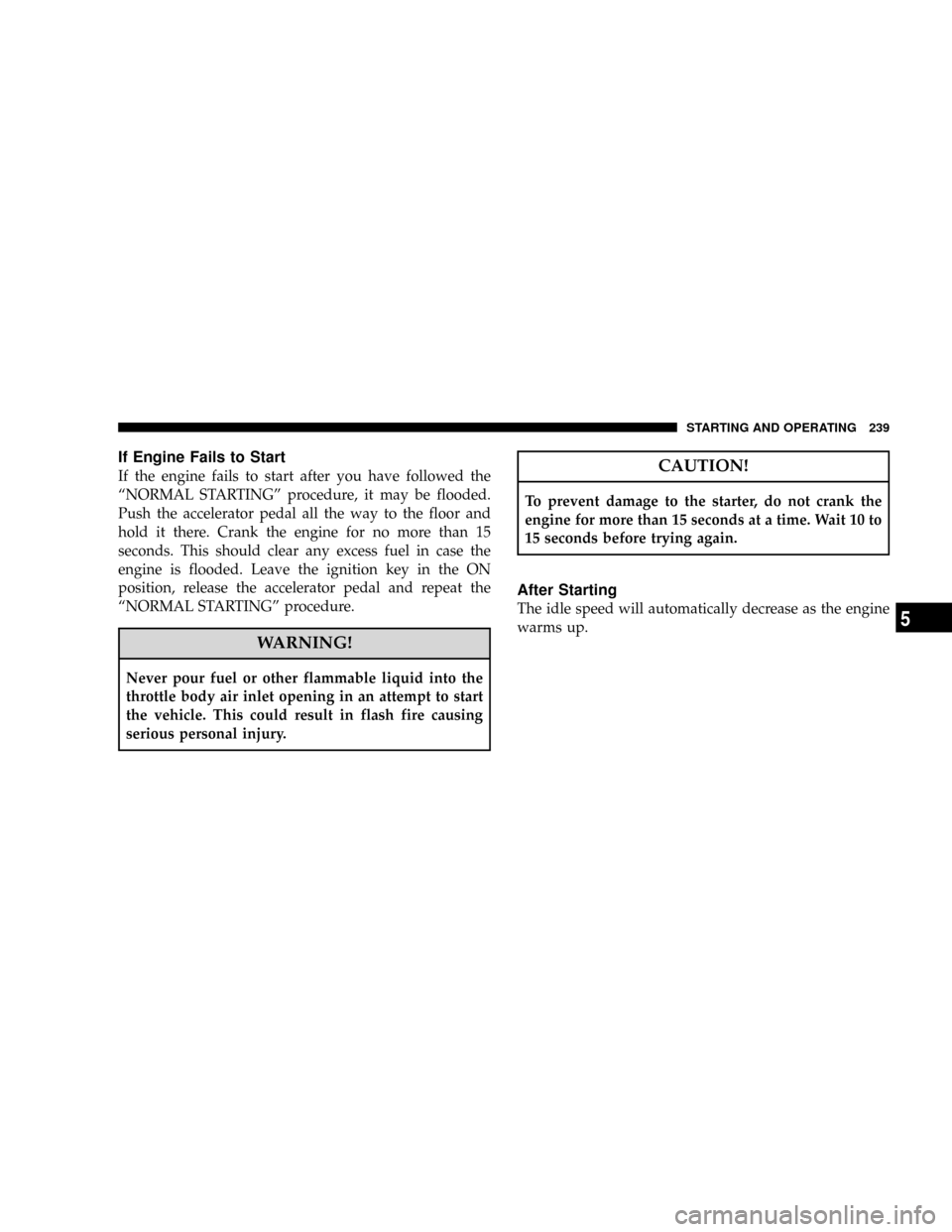 JEEP PATRIOT 2007 1.G Owners Manual If Engine Fails to Start
If the engine fails to start after you have followed the
ªNORMAL STARTINGº procedure, it may be flooded.
Push the accelerator pedal all the way to the floor and
hold it ther