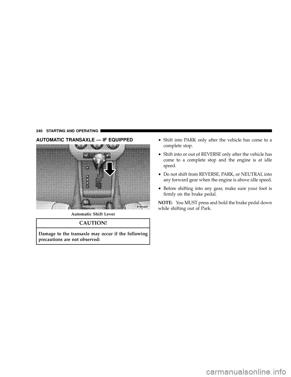 JEEP PATRIOT 2007 1.G Owners Manual AUTOMATIC TRANSAXLE Ð IF EQUIPPED
CAUTION!
Damage to the transaxle may occur if the following
precautions are not observed:
²Shift into PARK only after the vehicle has come to a
complete stop.
²Shi