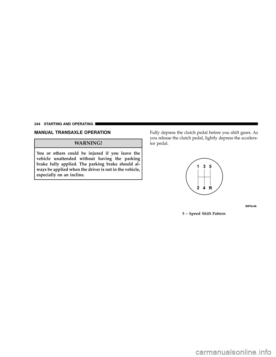 JEEP PATRIOT 2007 1.G Owners Manual MANUAL TRANSAXLE OPERATION
WARNING!
You or others could be injured if you leave the
vehicle unattended without having the parking
brake fully applied. The parking brake should al-
ways be applied when