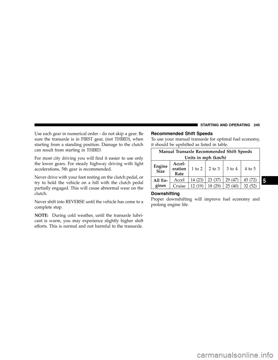 JEEP PATRIOT 2007 1.G Owners Manual Use each gear in numerical order - do not skip a gear. Be
sure the transaxle is in FIRST gear, (not THIRD), when
starting from a standing position. Damage to the clutch
can result from starting in THI