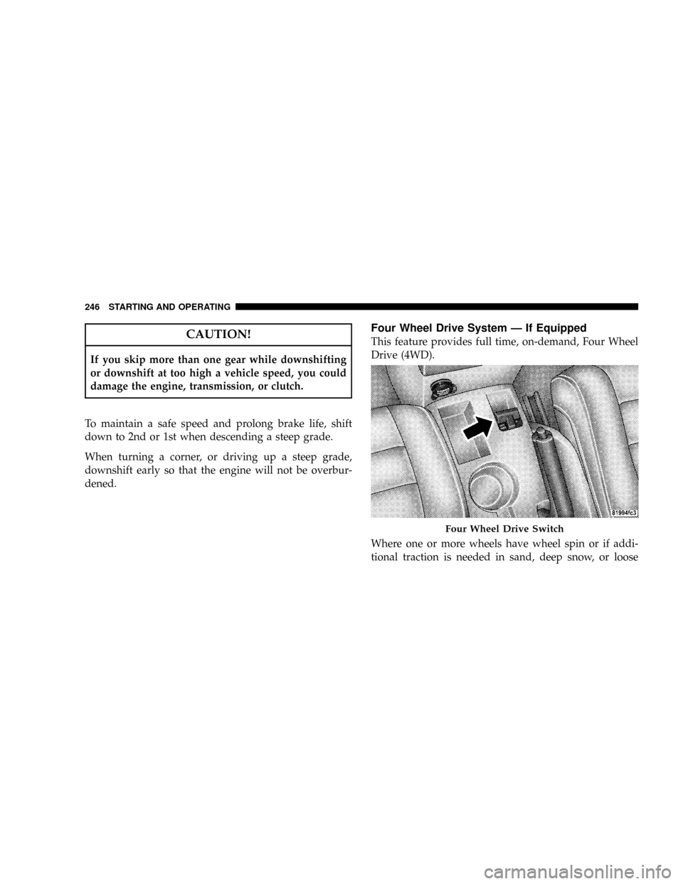 JEEP PATRIOT 2007 1.G Owners Manual CAUTION!
If you skip more than one gear while downshifting
or downshift at too high a vehicle speed, you could
damage the engine, transmission, or clutch.
To maintain a safe speed and prolong brake li