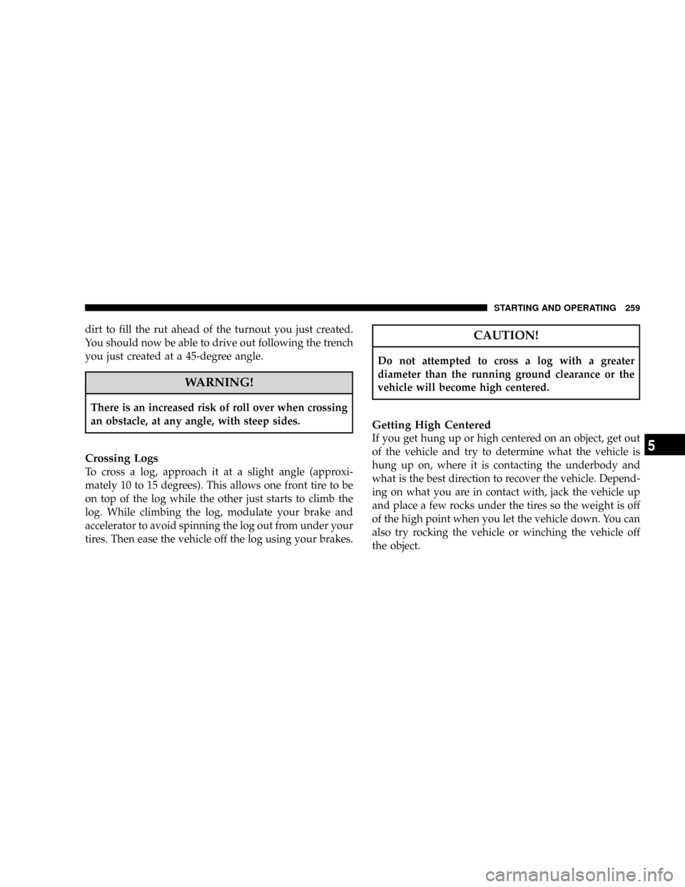 JEEP PATRIOT 2007 1.G Owners Manual dirt to fill the rut ahead of the turnout you just created.
You should now be able to drive out following the trench
you just created at a 45-degree angle.
WARNING!
There is an increased risk of roll 