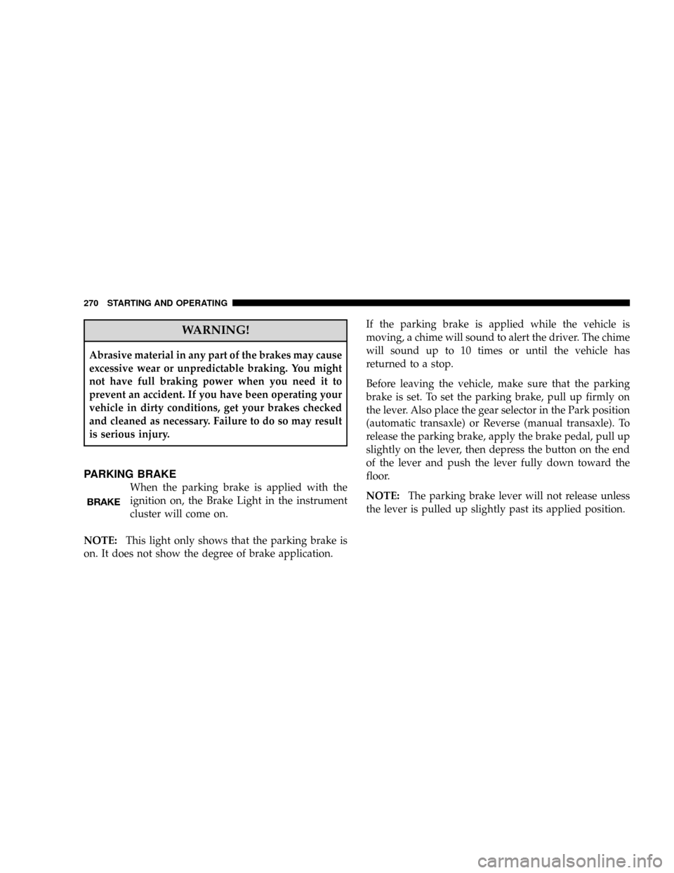 JEEP PATRIOT 2007 1.G Owners Manual WARNING!
Abrasive material in any part of the brakes may cause
excessive wear or unpredictable braking. You might
not have full braking power when you need it to
prevent an accident. If you have been 