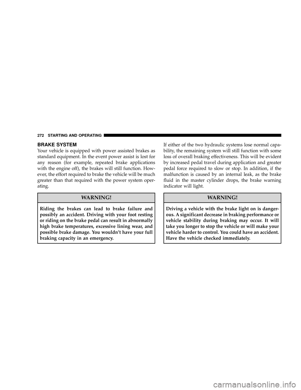 JEEP PATRIOT 2007 1.G Owners Manual BRAKE SYSTEM
Your vehicle is equipped with power assisted brakes as
standard equipment. In the event power assist is lost for
any reason (for example, repeated brake applications
with the engine off),