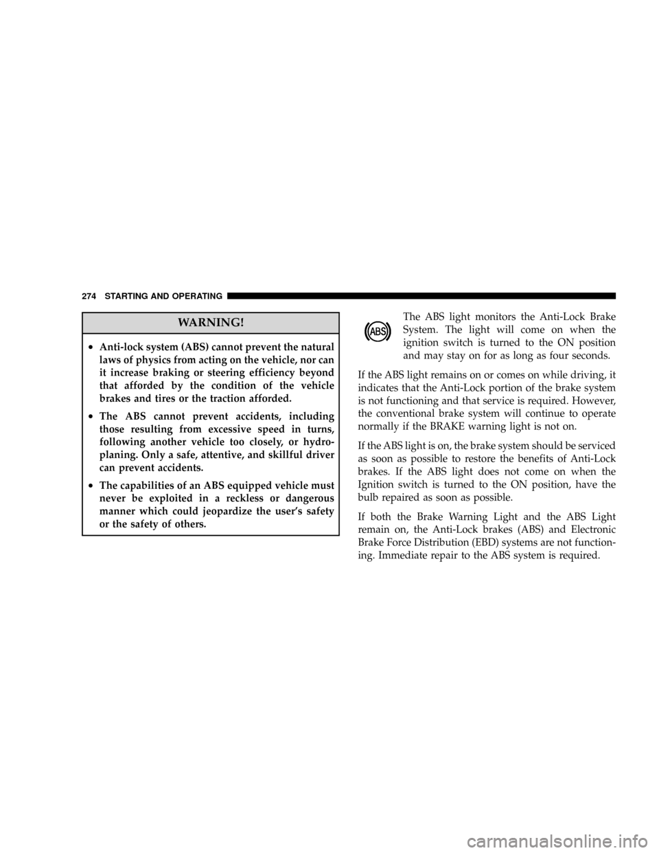 JEEP PATRIOT 2007 1.G Owners Manual WARNING!
²Anti-lock system (ABS) cannot prevent the natural
laws of physics from acting on the vehicle, nor can
it increase braking or steering efficiency beyond
that afforded by the condition of the