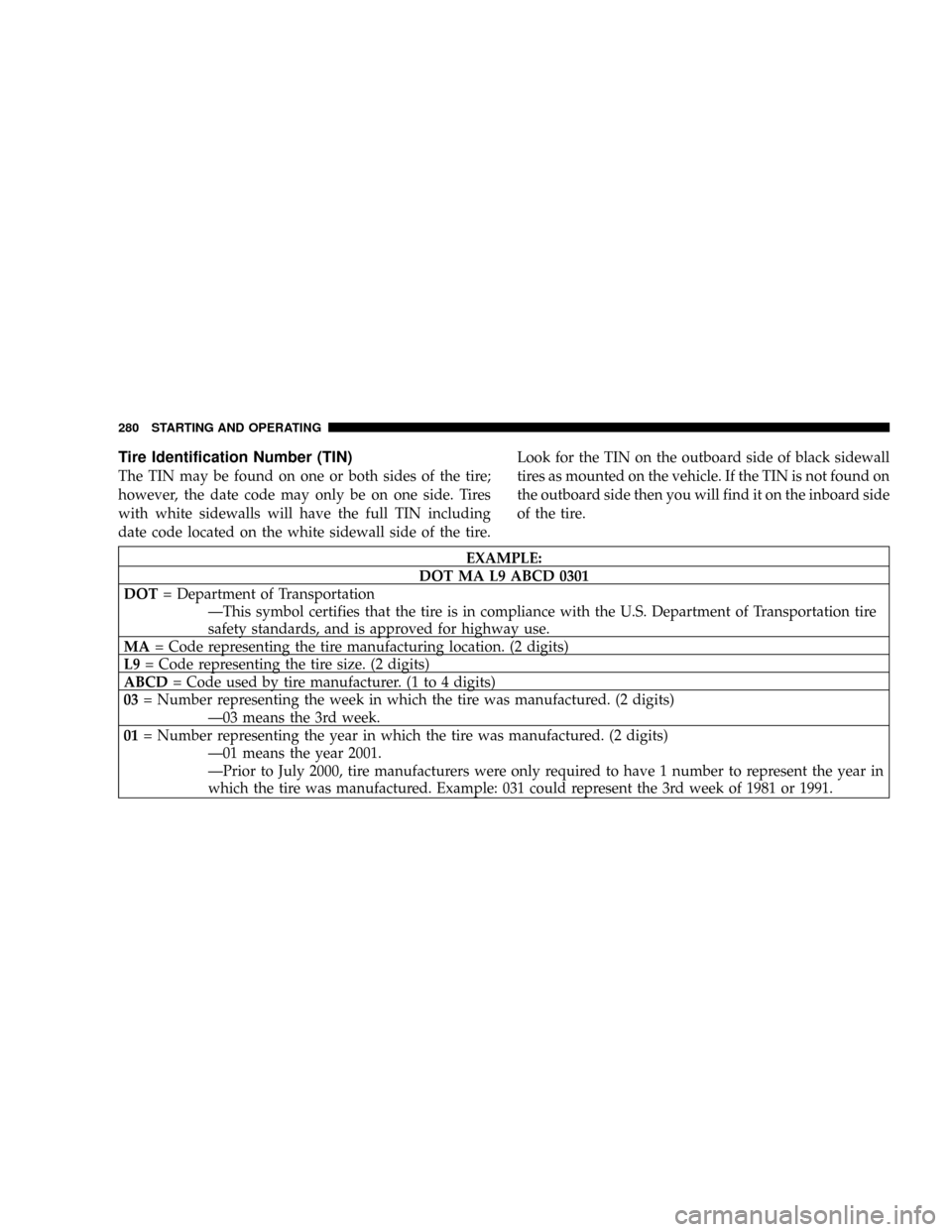 JEEP PATRIOT 2007 1.G Owners Manual Tire Identification Number (TIN)
The TIN may be found on one or both sides of the tire;
however, the date code may only be on one side. Tires
with white sidewalls will have the full TIN including
date