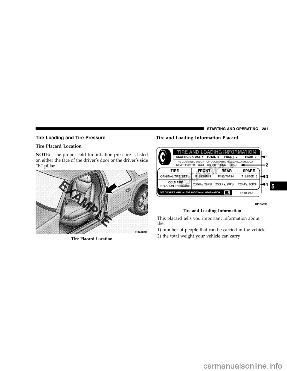 JEEP PATRIOT 2007 1.G Owners Manual Tire Loading and Tire Pressure
Tire Placard Location
NOTE:The proper cold tire inflation pressure is listed
on either the face of the drivers door or the drivers side
ªBº pillar.
Tire and Loading 