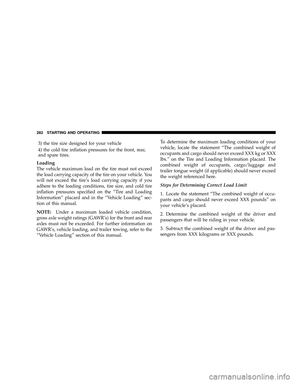 JEEP PATRIOT 2007 1.G Owners Manual 3) the tire size designed for your vehicle
4) the cold tire inflation pressures for the front, rear,
and spare tires.
Loading
The vehicle maximum load on the tire must not exceed
the load carrying cap