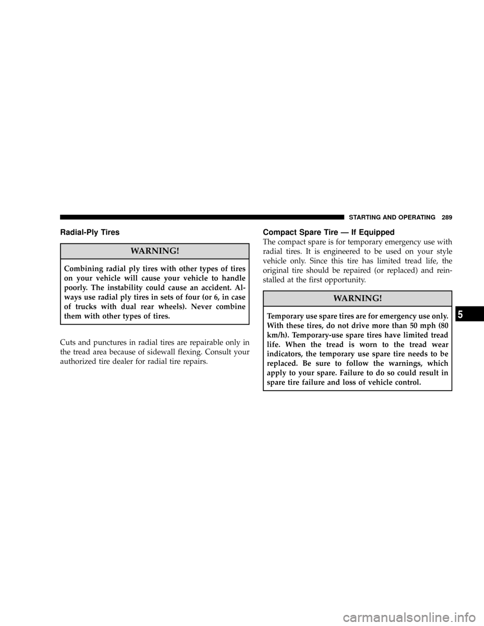 JEEP PATRIOT 2007 1.G Owners Manual Radial-Ply Tires
WARNING!
Combining radial ply tires with other types of tires
on your vehicle will cause your vehicle to handle
poorly. The instability could cause an accident. Al-
ways use radial pl
