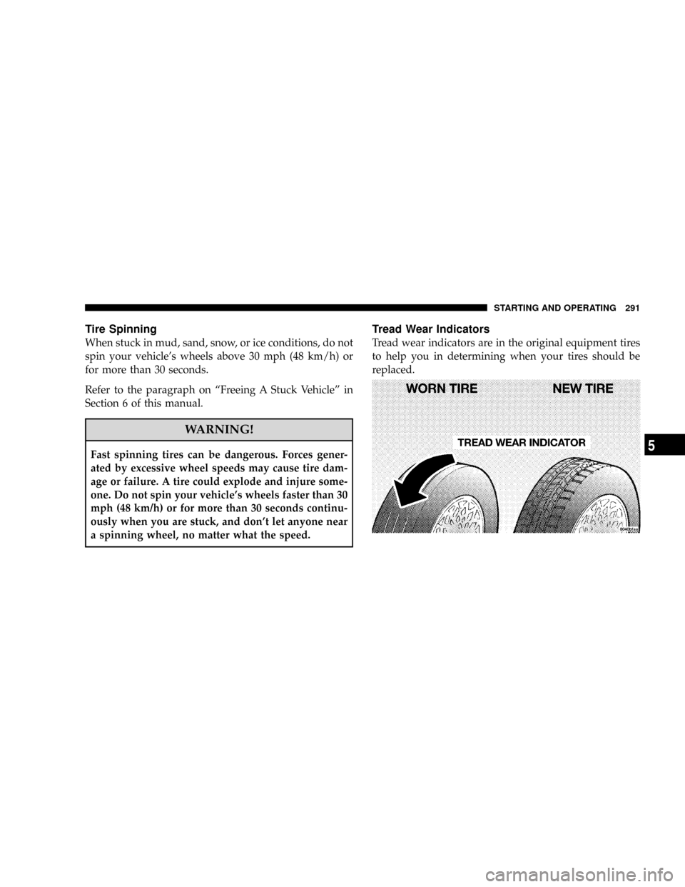 JEEP PATRIOT 2007 1.G Owners Manual Tire Spinning
When stuck in mud, sand, snow, or ice conditions, do not
spin your vehicles wheels above 30 mph (48 km/h) or
for more than 30 seconds.
Refer to the paragraph on ªFreeing A Stuck Vehicl