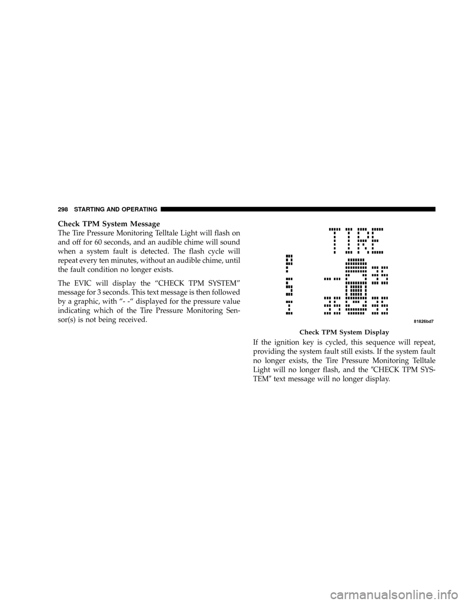 JEEP PATRIOT 2007 1.G Owners Manual Check TPM System Message
The Tire Pressure Monitoring Telltale Light will flash on
and off for 60 seconds, and an audible chime will sound
when a system fault is detected. The flash cycle will
repeat 