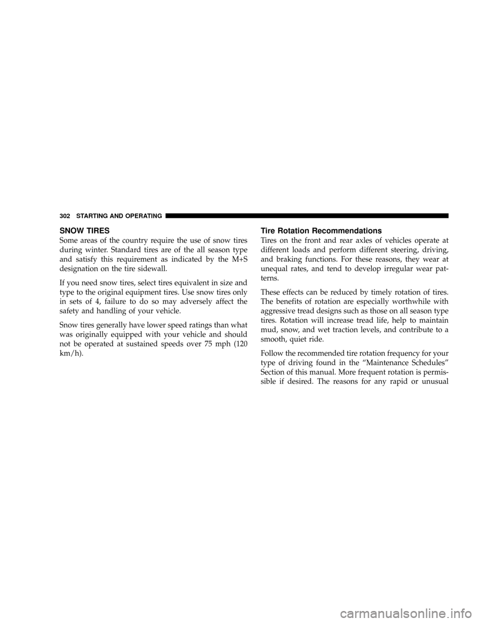 JEEP PATRIOT 2007 1.G Owners Manual SNOW TIRES
Some areas of the country require the use of snow tires
during winter. Standard tires are of the all season type
and satisfy this requirement as indicated by the M+S
designation on the tire