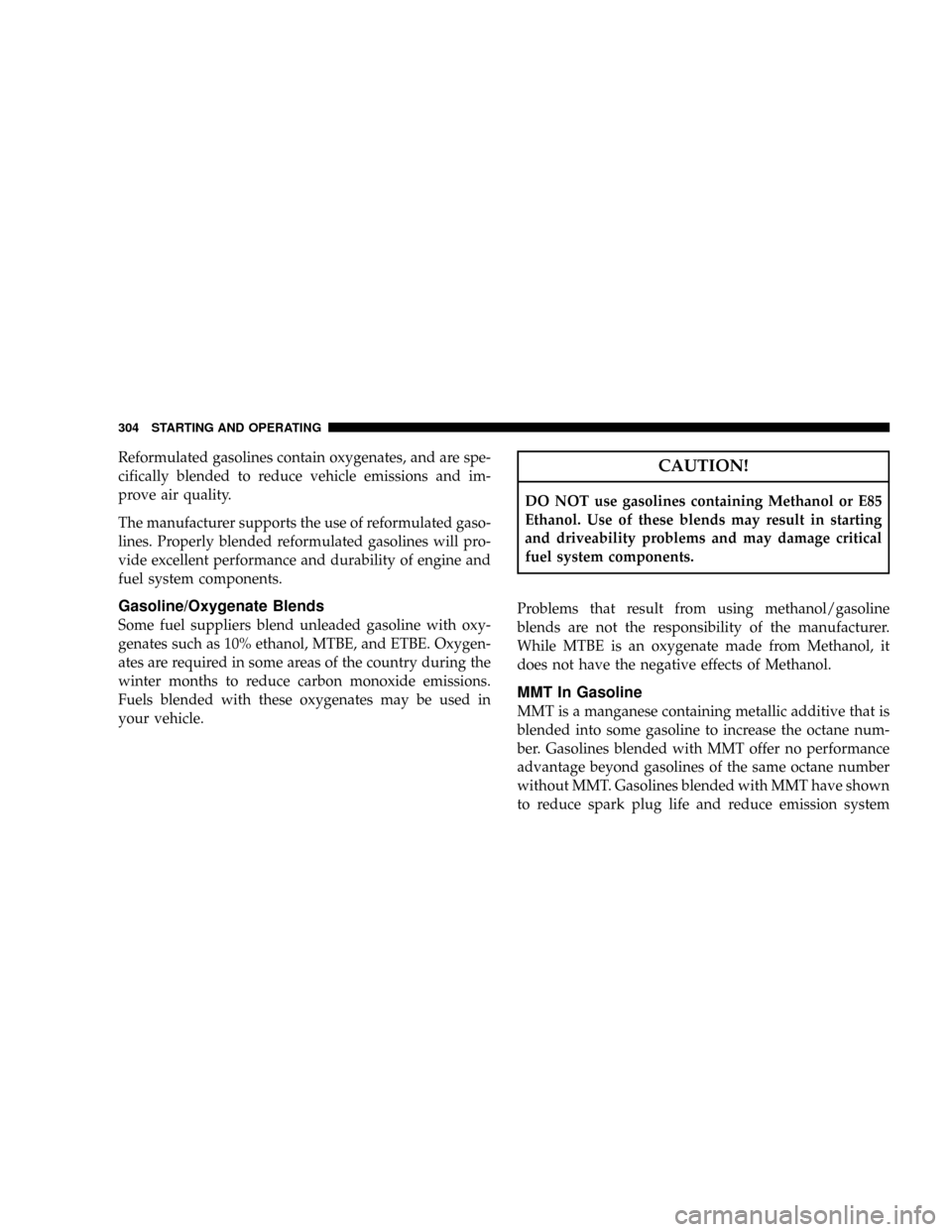 JEEP PATRIOT 2007 1.G Owners Manual Reformulated gasolines contain oxygenates, and are spe-
cifically blended to reduce vehicle emissions and im-
prove air quality.
The manufacturer supports the use of reformulated gaso-
lines. Properly