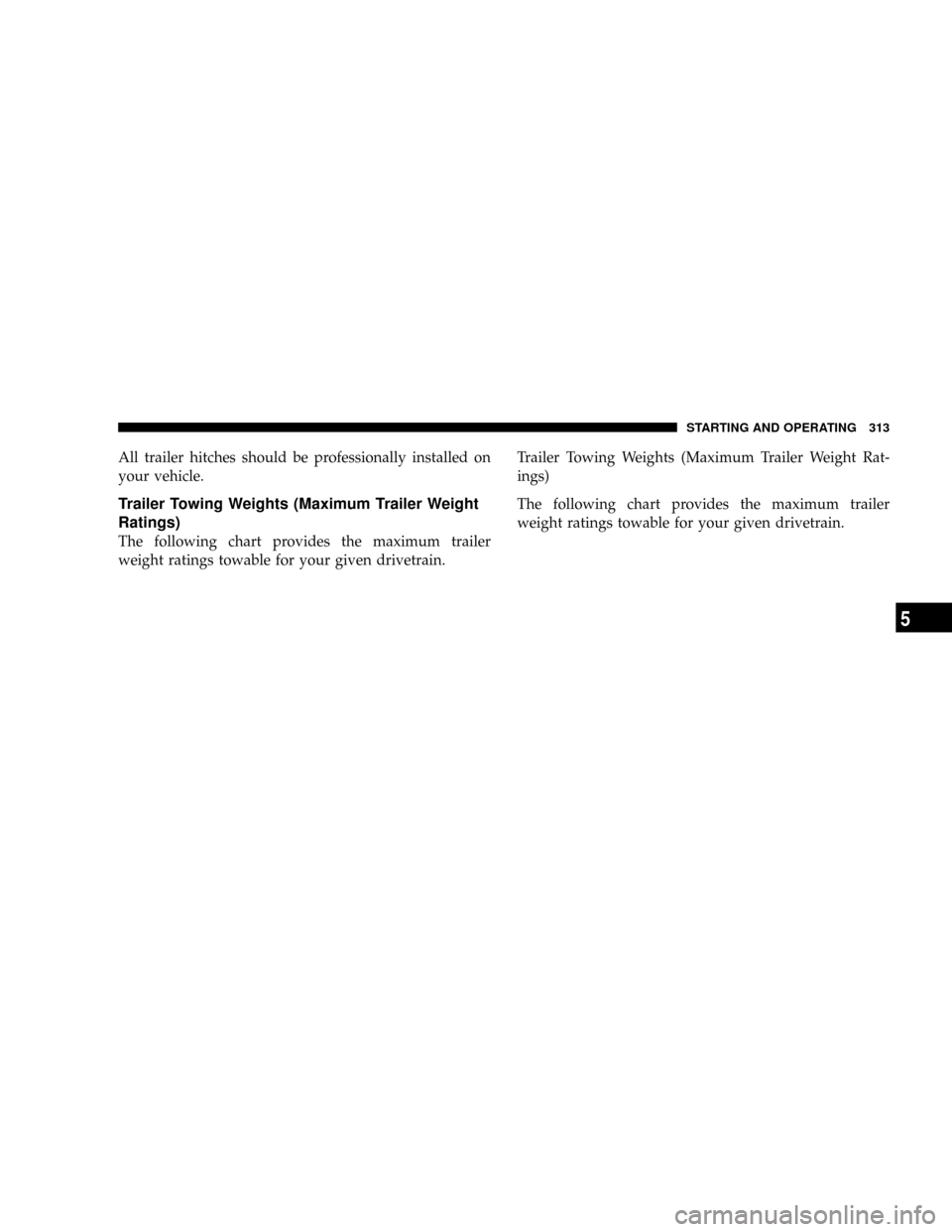 JEEP PATRIOT 2007 1.G Owners Manual All trailer hitches should be professionally installed on
your vehicle.
Trailer Towing Weights (Maximum Trailer Weight
Ratings)
The following chart provides the maximum trailer
weight ratings towable 