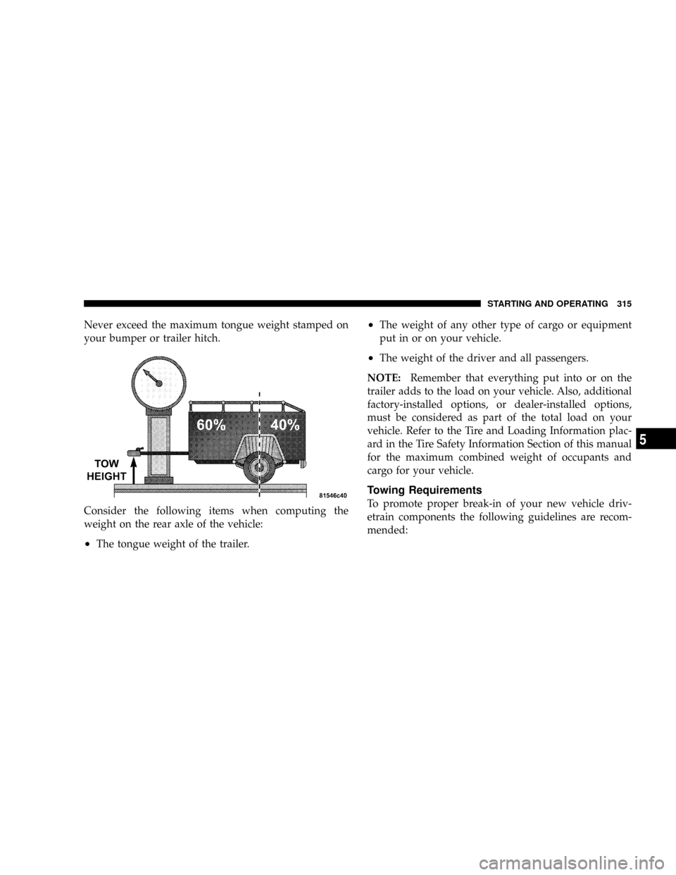 JEEP PATRIOT 2007 1.G Owners Manual Never exceed the maximum tongue weight stamped on
your bumper or trailer hitch.
Consider the following items when computing the
weight on the rear axle of the vehicle:
²The tongue weight of the trail