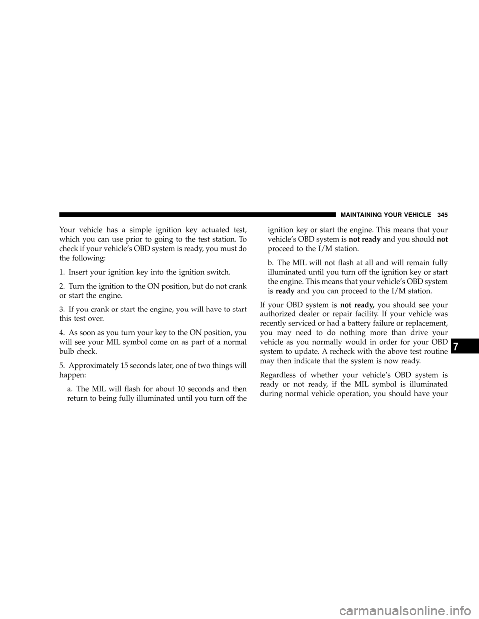 JEEP PATRIOT 2007 1.G Owners Manual Your vehicle has a simple ignition key actuated test,
which you can use prior to going to the test station. To
check if your vehicles OBD system is ready, you must do
the following:
1. Insert your ig