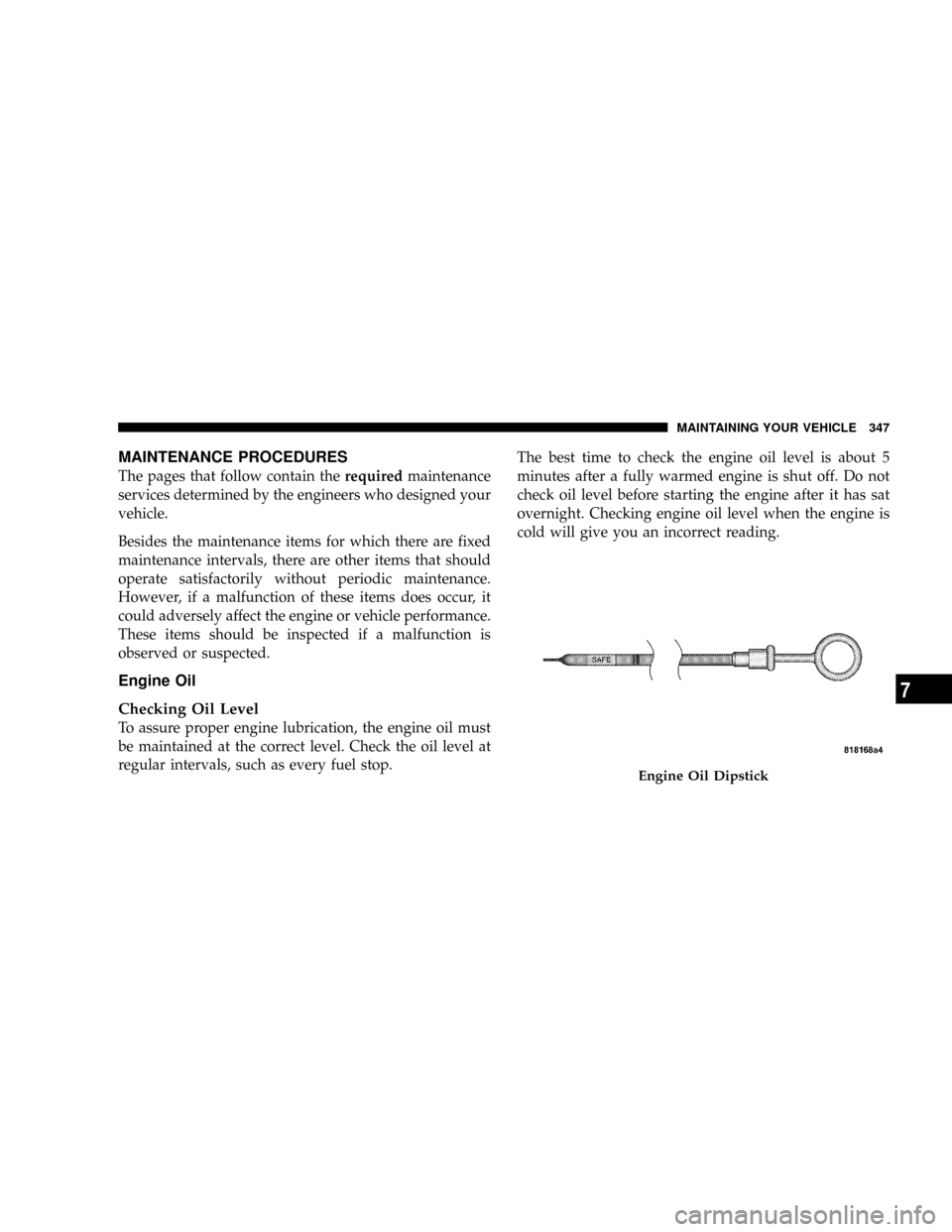 JEEP PATRIOT 2007 1.G Owners Manual MAINTENANCE PROCEDURES
The pages that follow contain therequiredmaintenance
services determined by the engineers who designed your
vehicle.
Besides the maintenance items for which there are fixed
main