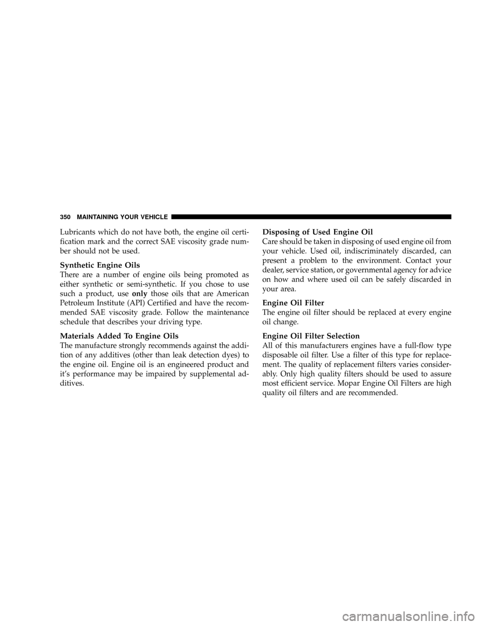 JEEP PATRIOT 2007 1.G Owners Manual Lubricants which do not have both, the engine oil certi-
fication mark and the correct SAE viscosity grade num-
ber should not be used.
Synthetic Engine Oils
There are a number of engine oils being pr