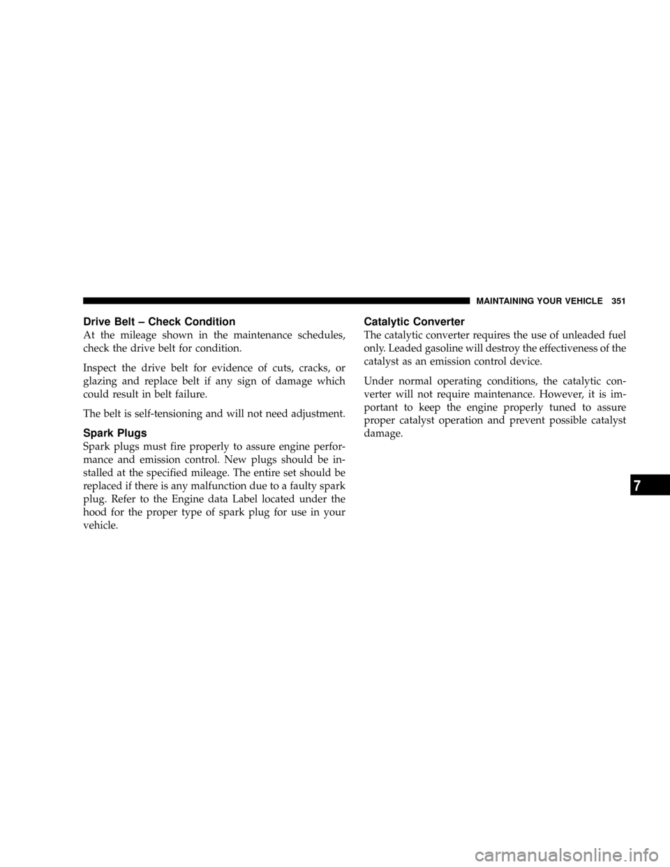 JEEP PATRIOT 2007 1.G Owners Manual Drive Belt ± Check Condition
At the mileage shown in the maintenance schedules,
check the drive belt for condition.
Inspect the drive belt for evidence of cuts, cracks, or
glazing and replace belt if