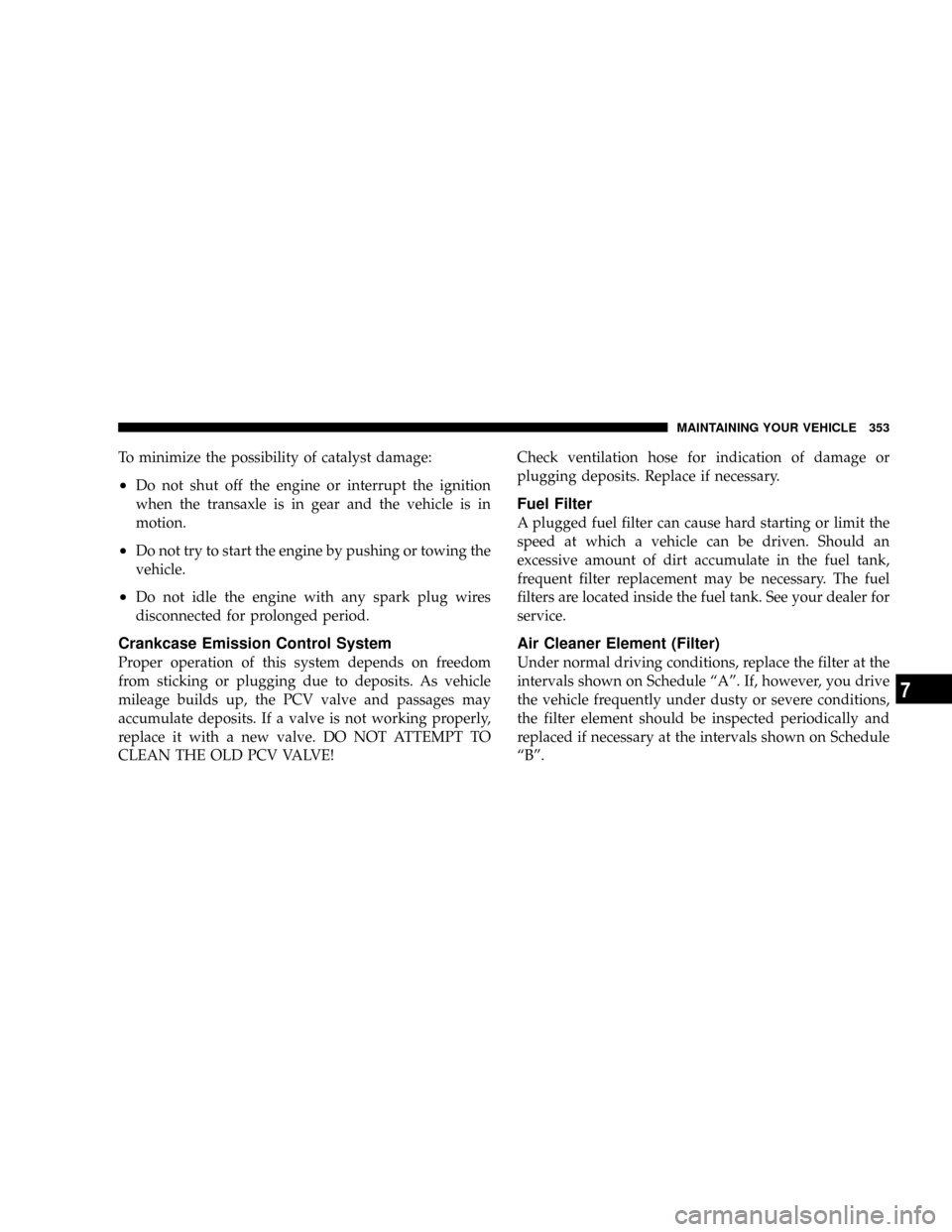 JEEP PATRIOT 2007 1.G Owners Manual To minimize the possibility of catalyst damage:
²Do not shut off the engine or interrupt the ignition
when the transaxle is in gear and the vehicle is in
motion.
²Do not try to start the engine by p