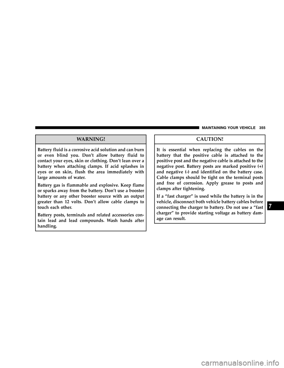 JEEP PATRIOT 2007 1.G Owners Manual WARNING!
Battery fluid is a corrosive acid solution and can burn
or even blind you. Dont allow battery fluid to
contact your eyes, skin or clothing. Dont lean over a
battery when attaching clamps. I