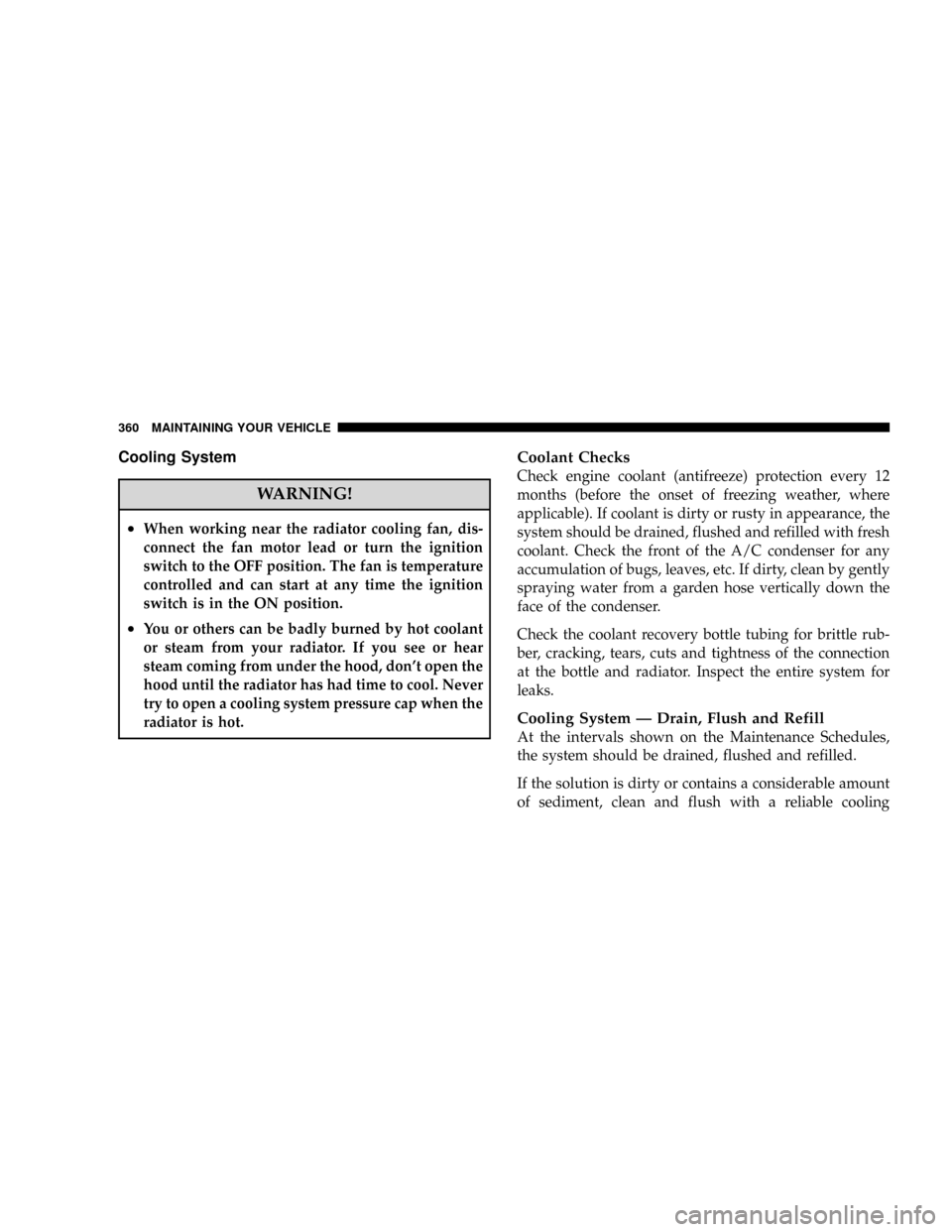 JEEP PATRIOT 2007 1.G Owners Manual Cooling System
WARNING!
²When working near the radiator cooling fan, dis-
connect the fan motor lead or turn the ignition
switch to the OFF position. The fan is temperature
controlled and can start a