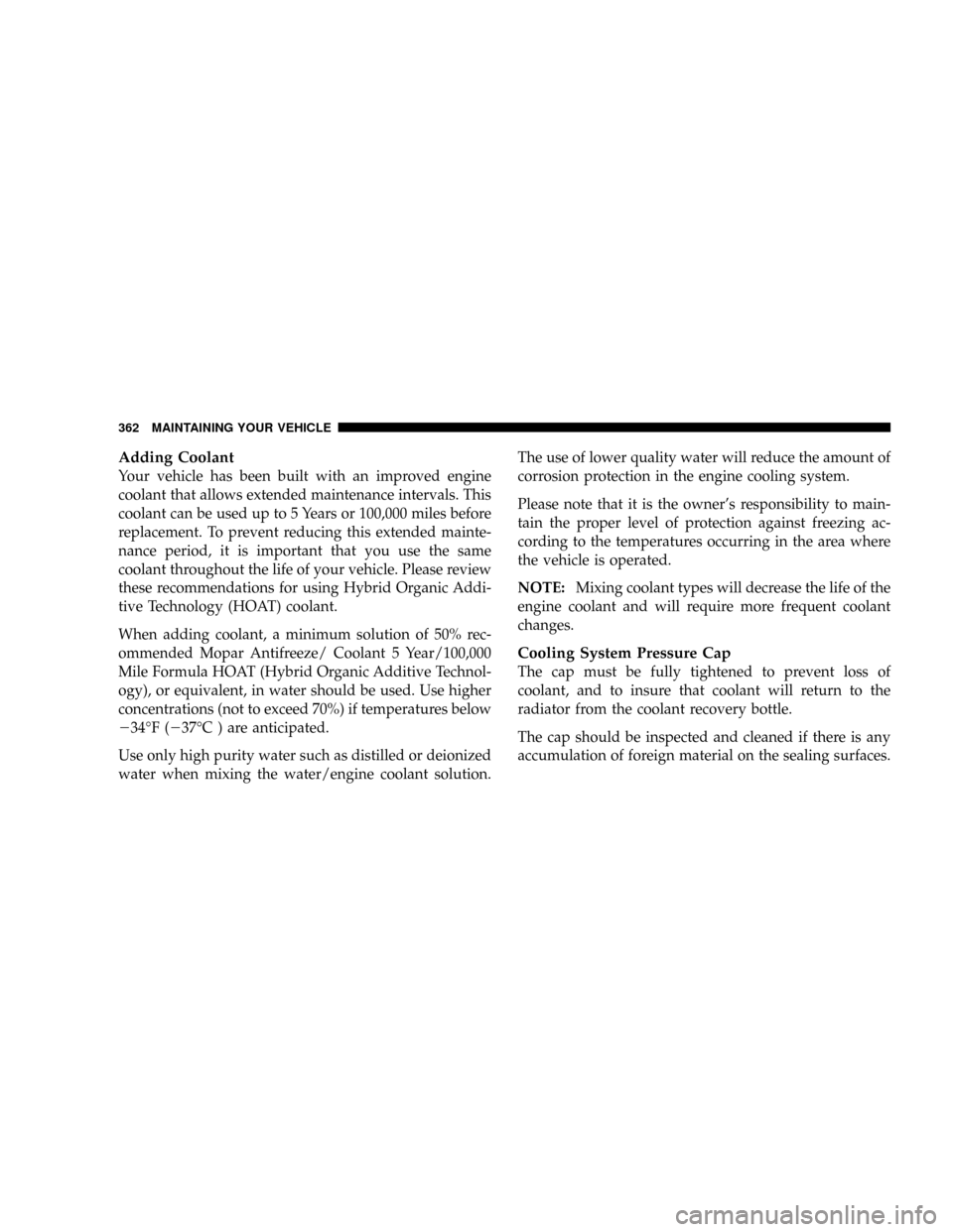 JEEP PATRIOT 2007 1.G Owners Manual Adding Coolant
Your vehicle has been built with an improved engine
coolant that allows extended maintenance intervals. This
coolant can be used up to 5 Years or 100,000 miles before
replacement. To pr