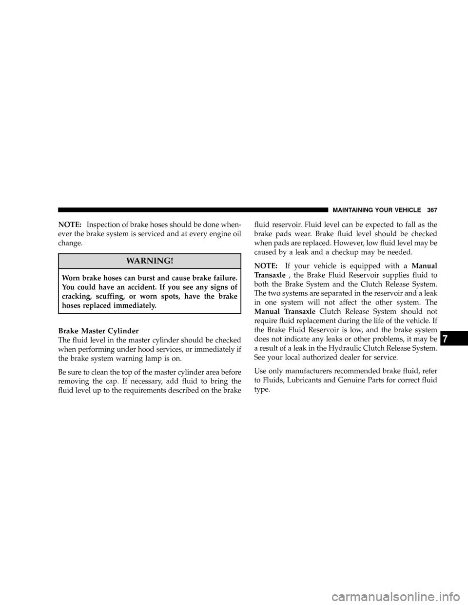 JEEP PATRIOT 2007 1.G Owners Manual NOTE:Inspection of brake hoses should be done when-
ever the brake system is serviced and at every engine oil
change.
WARNING!
Worn brake hoses can burst and cause brake failure.
You could have an acc