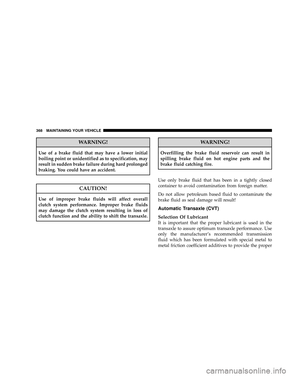 JEEP PATRIOT 2007 1.G Owners Manual WARNING!
Use of a brake fluid that may have a lower initial
boiling point or unidentified as to specification, may
result in sudden brake failure during hard prolonged
braking. You could have an accid