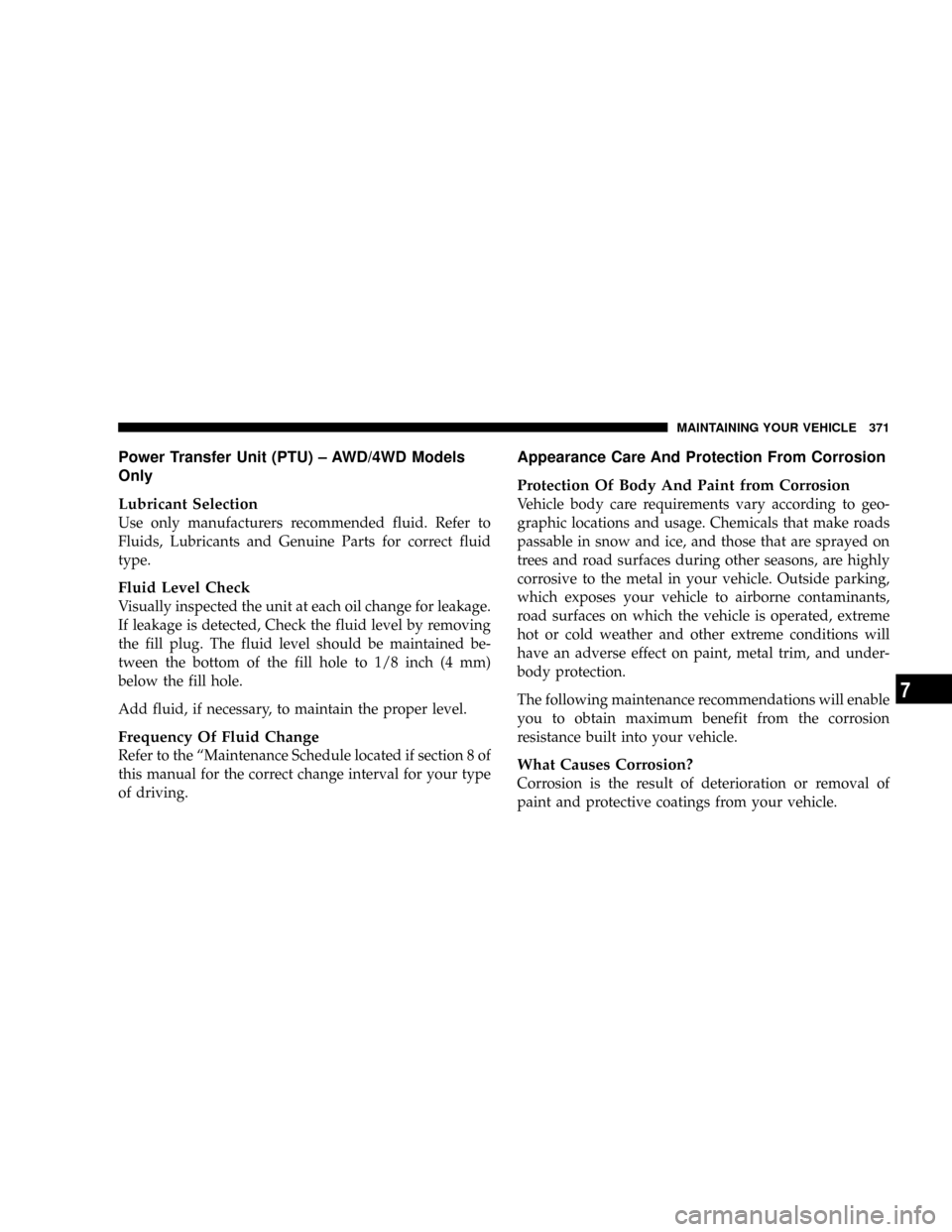 JEEP PATRIOT 2007 1.G Owners Manual Power Transfer Unit (PTU) ± AWD/4WD Models
Only
Lubricant Selection
Use only manufacturers recommended fluid. Refer to
Fluids, Lubricants and Genuine Parts for correct fluid
type.
Fluid Level Check
V