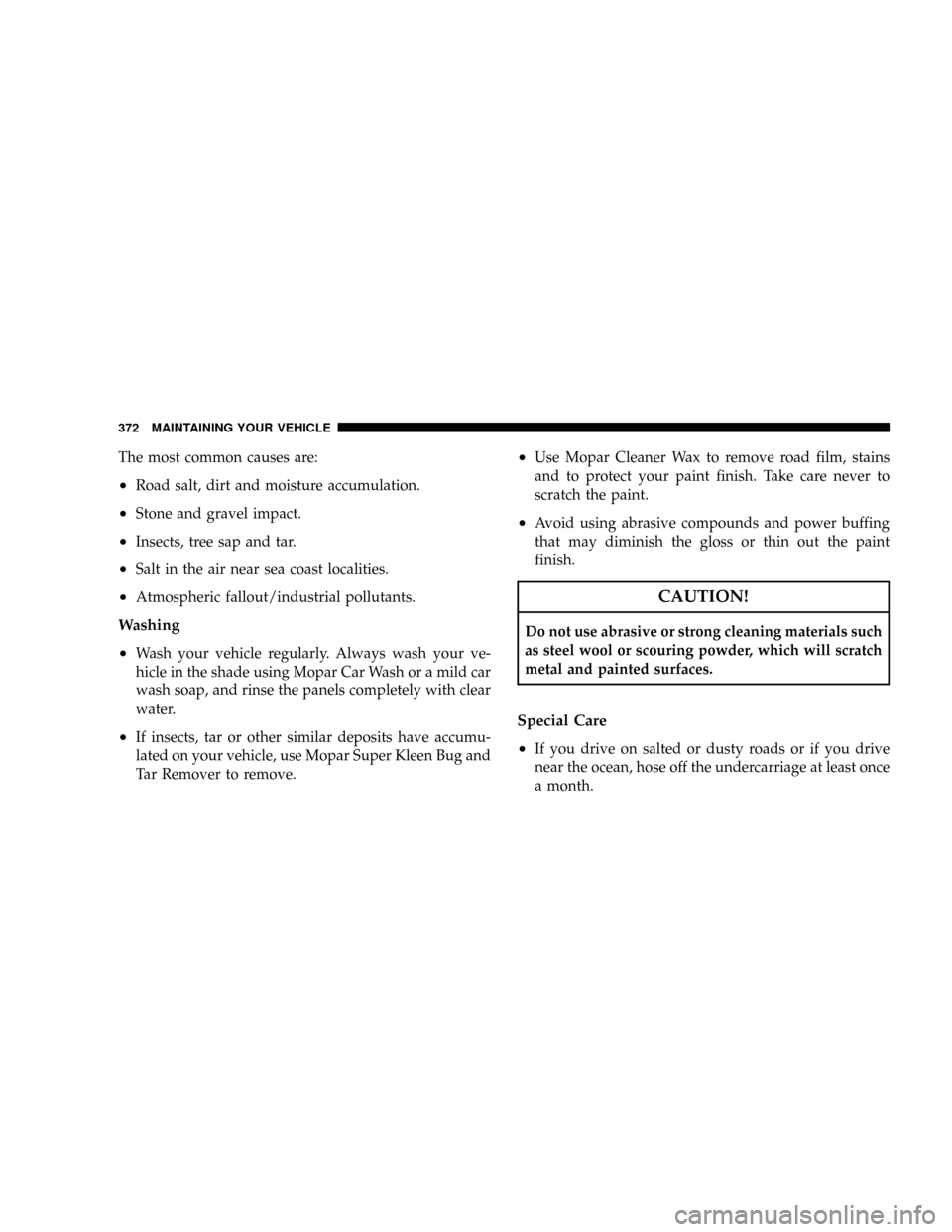 JEEP PATRIOT 2007 1.G Owners Manual The most common causes are:
²Road salt, dirt and moisture accumulation.
²Stone and gravel impact.
²Insects, tree sap and tar.
²Salt in the air near sea coast localities.
²Atmospheric fallout/indu