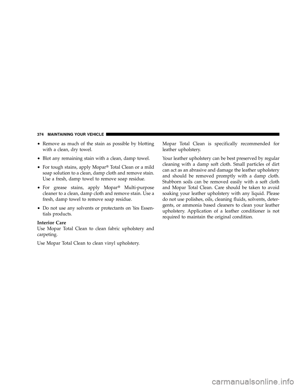 JEEP PATRIOT 2007 1.G Owners Manual ²Remove as much of the stain as possible by blotting
with a clean, dry towel.
²Blot any remaining stain with a clean, damp towel.
²For tough stains, apply MopartTotal Clean or a mild
soap solution 